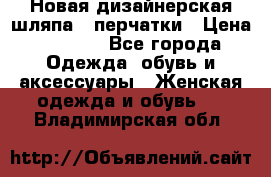 Новая дизайнерская шляпа   перчатки › Цена ­ 2 500 - Все города Одежда, обувь и аксессуары » Женская одежда и обувь   . Владимирская обл.